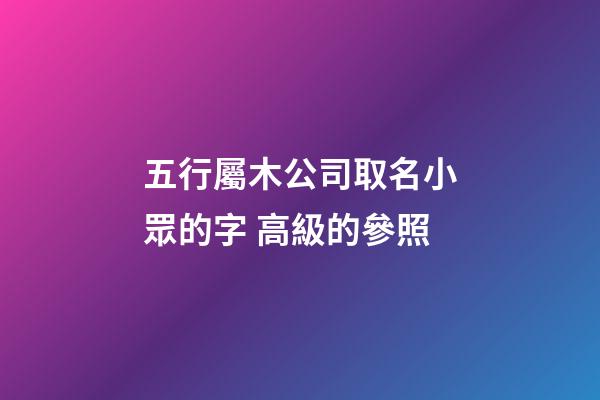 五行屬木公司取名小眾的字 高級的參照-第1張-公司起名-玄機(jī)派